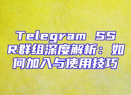 Telegram SSR群组深度解析：如何加入与使用技巧