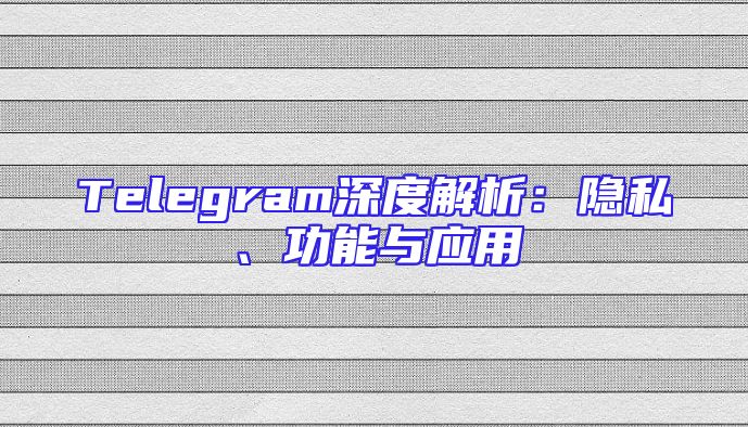 Telegram深度解析：隐私、功能与应用