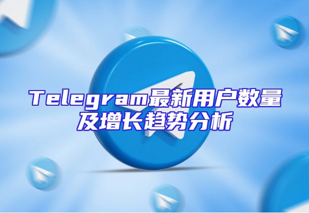 Telegram最新用户数量及增长趋势分析