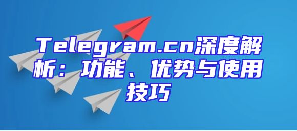 Telegram.cn深度解析：功能、优势与使用技巧
