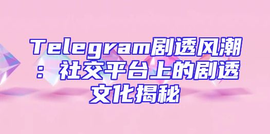 Telegram剧透风潮：社交平台上的剧透文化揭秘