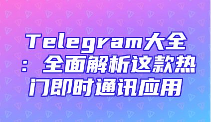 Telegram大全：全面解析这款热门即时通讯应用