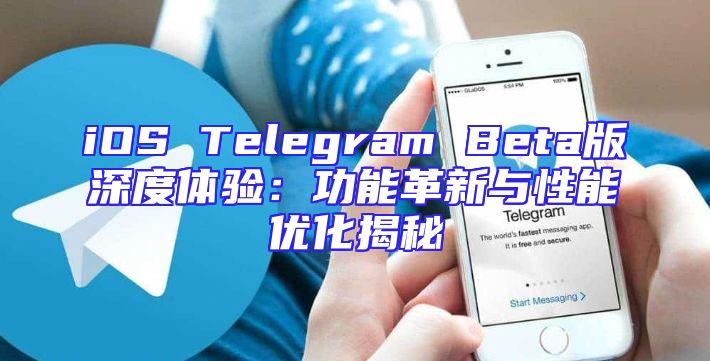 iOS Telegram Beta版深度体验：功能革新与性能优化揭秘