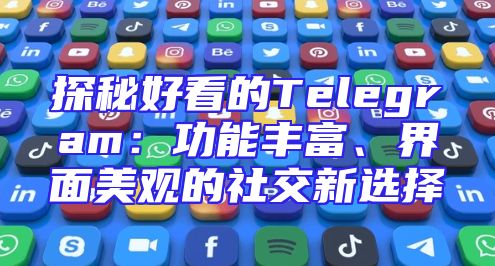 探秘好看的Telegram：功能丰富、界面美观的社交新选择