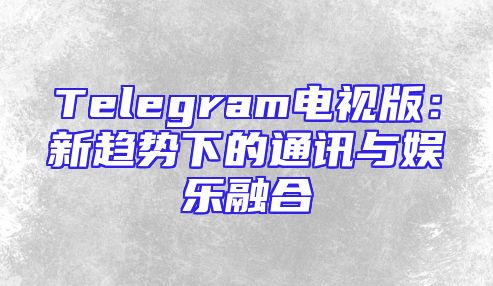 Telegram电视版：新趋势下的通讯与娱乐融合