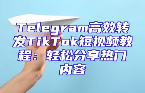 Telegram高效转发TikTok短视频教程：轻松分享热门内容