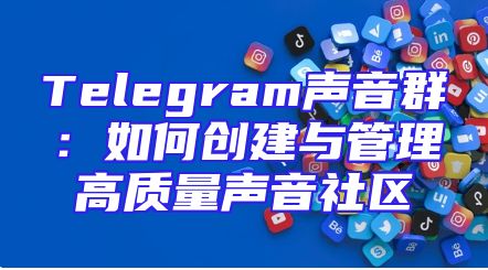 Telegram声音群：如何创建与管理高质量声音社区
