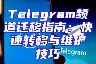 Telegram频道迁移指南：快速转移与维护技巧