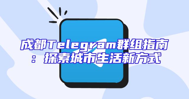 成都Telegram群组指南：探索城市生活新方式