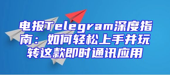 电报Telegram深度指南：如何轻松上手并玩转这款即时通讯应用