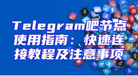Telegram吧节点使用指南：快速连接教程及注意事项