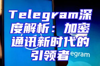 Telegram深度解析：加密通讯新时代的引领者