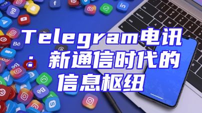 Telegram电讯：新通信时代的信息枢纽