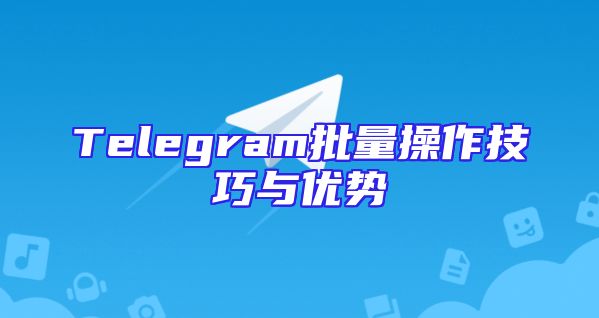Telegram批量操作技巧与优势