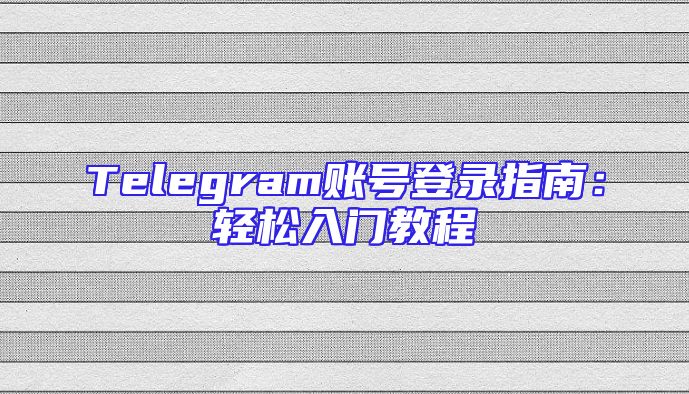 Telegram账号登录指南：轻松入门教程