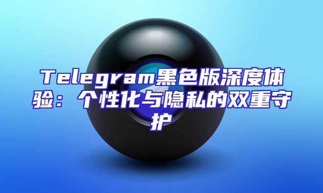 Telegram黑色版深度体验：个性化与隐私的双重守护