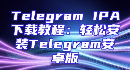 Telegram IPA下载教程：轻松安装Telegram安卓版