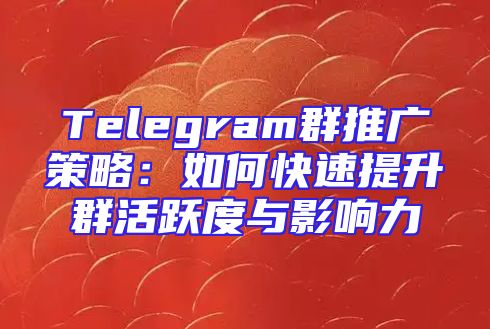 Telegram群推广策略：如何快速提升群活跃度与影响力