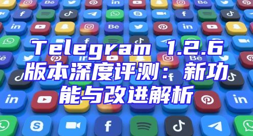 Telegram 1.2.6版本深度评测：新功能与改进解析