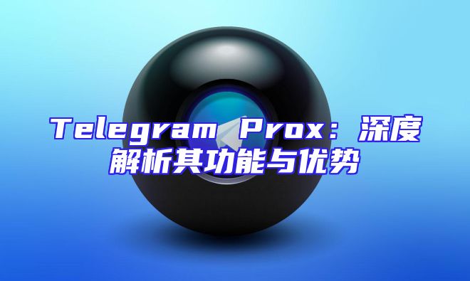 Telegram Prox：深度解析其功能与优势