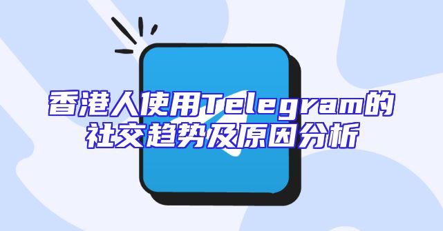香港人使用Telegram的社交趋势及原因分析