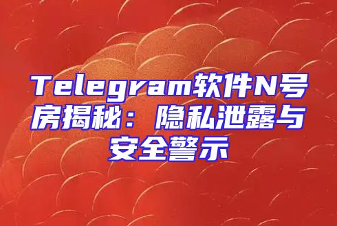 Telegram软件N号房揭秘：隐私泄露与安全警示