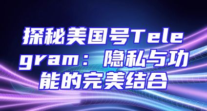 探秘美国号Telegram：隐私与功能的完美结合