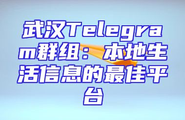 武汉Telegram群组：本地生活信息的最佳平台