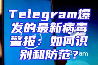 Telegram爆发的最新病毒警报：如何识别和防范？