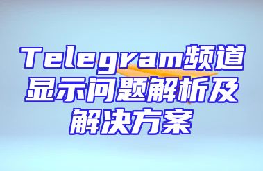 Telegram频道显示问题解析及解决方案