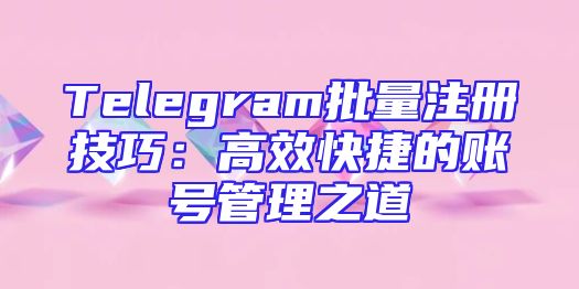 Telegram批量注册技巧：高效快捷的账号管理之道