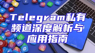Telegram私有频道深度解析与应用指南