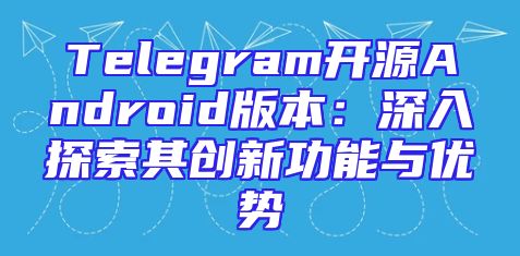 Telegram开源Android版本：深入探索其创新功能与优势