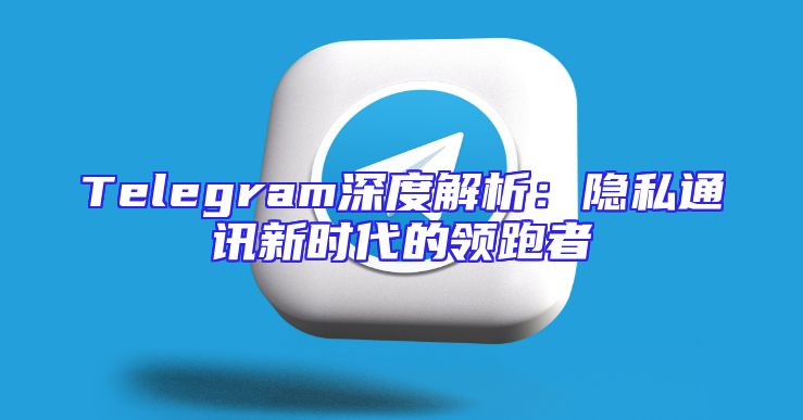 Telegram深度解析：隐私通讯新时代的领跑者
