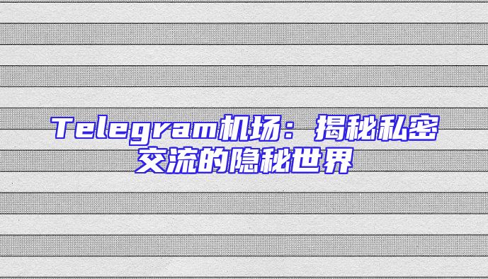 Telegram机场：揭秘私密交流的隐秘世界