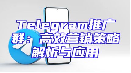 Telegram推广群：高效营销策略解析与应用