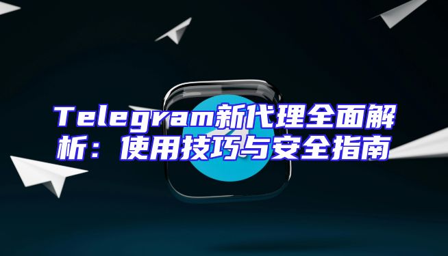 Telegram新代理全面解析：使用技巧与安全指南