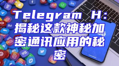 Telegram H：揭秘这款神秘加密通讯应用的秘密