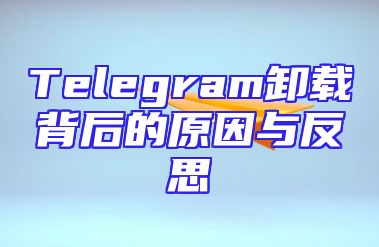 Telegram卸载背后的原因与反思