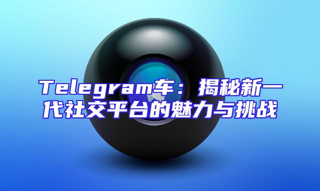 Telegram车：揭秘新一代社交平台的魅力与挑战