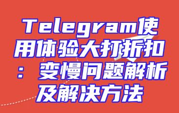 Telegram使用体验大打折扣：变慢问题解析及解决方法