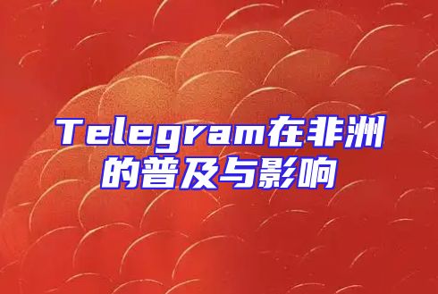 Telegram在非洲的普及与影响