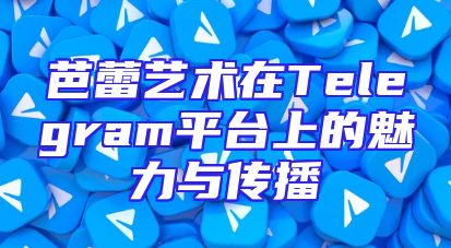 芭蕾艺术在Telegram平台上的魅力与传播