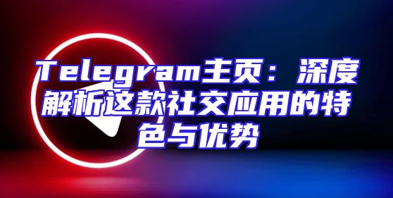 Telegram主页：深度解析这款社交应用的特色与优势