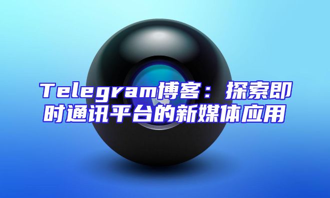 Telegram博客：探索即时通讯平台的新媒体应用