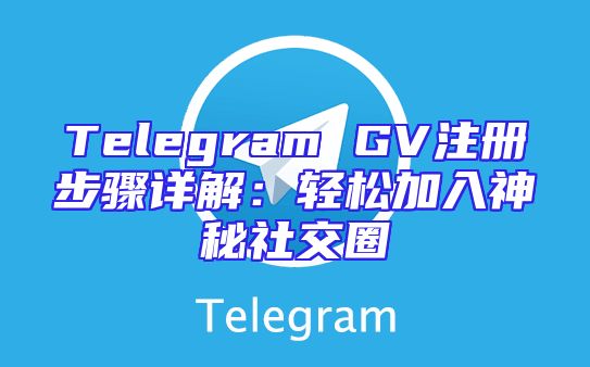 Telegram GV注册步骤详解：轻松加入神秘社交圈