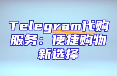 Telegram代购服务：便捷购物新选择