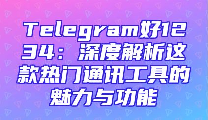 Telegram好1234：深度解析这款热门通讯工具的魅力与功能