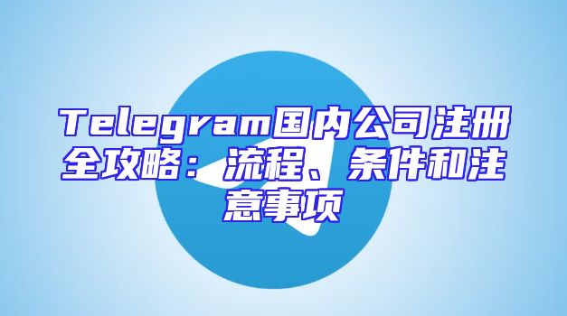 Telegram国内公司注册全攻略：流程、条件和注意事项