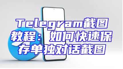 Telegram截图教程：如何快速保存单独对话截图